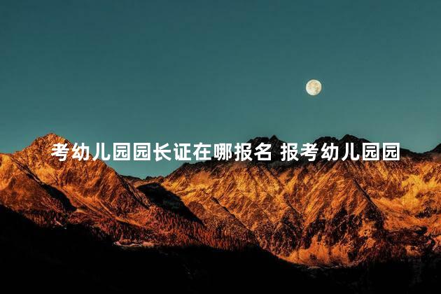 考幼儿园园长证在哪报名 报考幼儿园园长证在什么地方报名